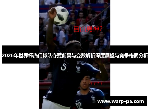 2026年世界杯热门球队夺冠前景与变数解析深度展望与竞争格局分析