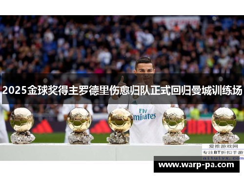 2025金球奖得主罗德里伤愈归队正式回归曼城训练场 2025金球奖得主罗德里伤愈归队正式回归曼城训练场