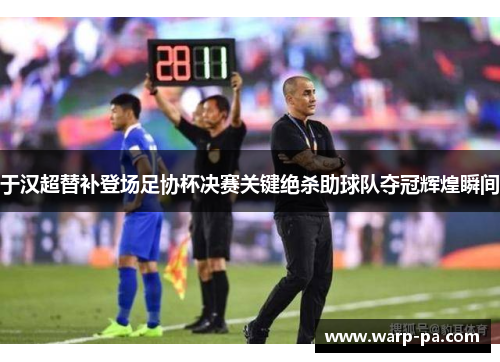于汉超替补登场足协杯决赛关键绝杀助球队夺冠辉煌瞬间