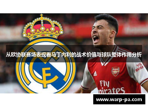 从欧协联赛场表现看马丁内利的战术价值与球队整体作用分析 从欧协联赛场表现看马丁内利的战术价值与球队整体作用分析