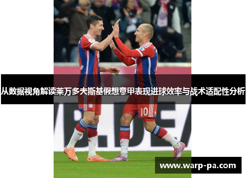 从数据视角解读莱万多夫斯基假想意甲表现进球效率与战术适配性分析