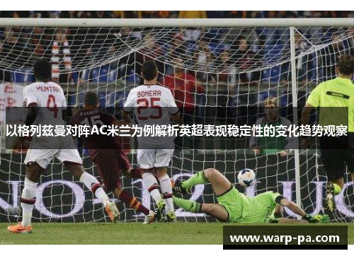 以格列兹曼对阵AC米兰为例解析英超表现稳定性的变化趋势观察 以格列兹曼对阵AC米兰为例解析英超表现稳定性的变化趋势观察