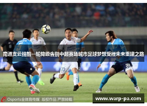 南通支云提前一轮降级告别中超赛场城市足球梦想受挫未来重建之路 南通支云提前一轮降级告别中超赛场城市足球梦想受挫未来重建之路