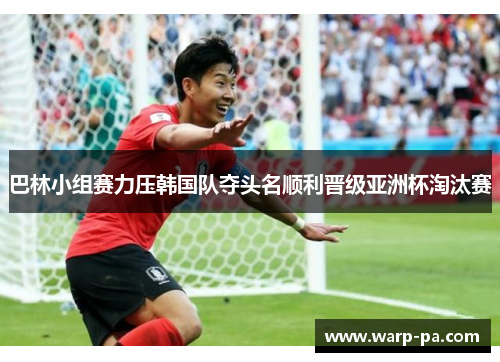 巴林小组赛力压韩国队夺头名顺利晋级亚洲杯淘汰赛