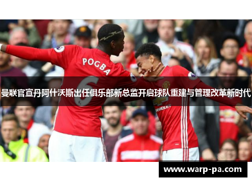 曼联官宣丹阿什沃斯出任俱乐部新总监开启球队重建与管理改革新时代