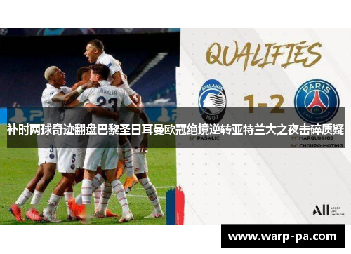 补时两球奇迹翻盘巴黎圣日耳曼欧冠绝境逆转亚特兰大之夜击碎质疑