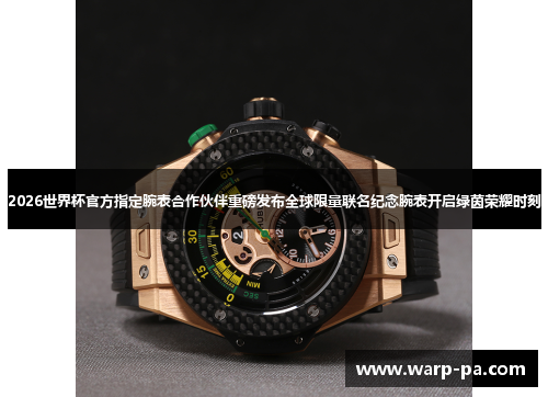 2026世界杯官方指定腕表合作伙伴重磅发布全球限量联名纪念腕表开启绿茵荣耀时刻 2026世界杯官方指定腕表合作伙伴重磅发布全球限量联名纪念腕表开启绿茵荣耀时刻