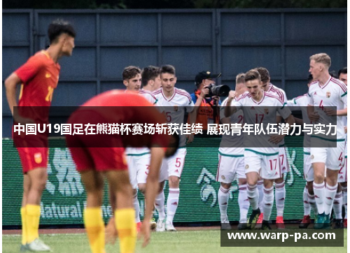 中国U19国足在熊猫杯赛场斩获佳绩 展现青年队伍潜力与实力 中国U19国足在熊猫杯赛场斩获佳绩 展现青年队伍潜力与实力