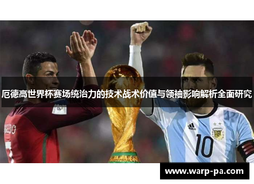 厄德高世界杯赛场统治力的技术战术价值与领袖影响解析全面研究 厄德高世界杯赛场统治力的技术战术价值与领袖影响解析全面研究