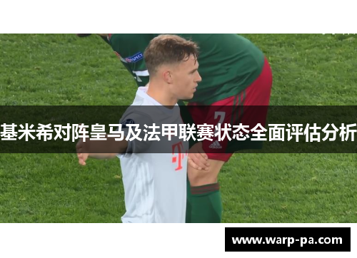 基米希对阵皇马及法甲联赛状态全面评估分析 基米希对阵皇马及法甲联赛状态全面评估分析
