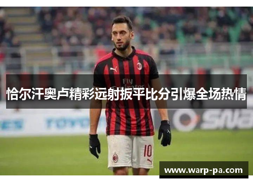 恰尔汗奥卢精彩远射扳平比分引爆全场热情 恰尔汗奥卢精彩远射扳平比分引爆全场热情
