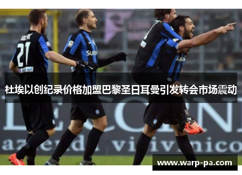 杜埃以创纪录价格加盟巴黎圣日耳曼引发转会市场震动