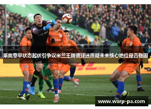 莱奥意甲状态起伏引争议米兰王牌遭球迷质疑未来核心地位是否稳固